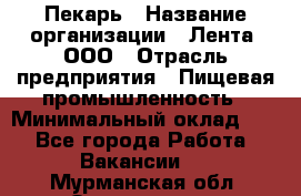 Пекарь › Название организации ­ Лента, ООО › Отрасль предприятия ­ Пищевая промышленность › Минимальный оклад ­ 1 - Все города Работа » Вакансии   . Мурманская обл.,Оленегорск г.